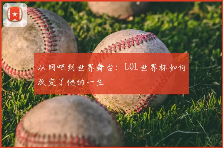 从网吧到世界舞台:LOL世界杯如何改变了他的一生