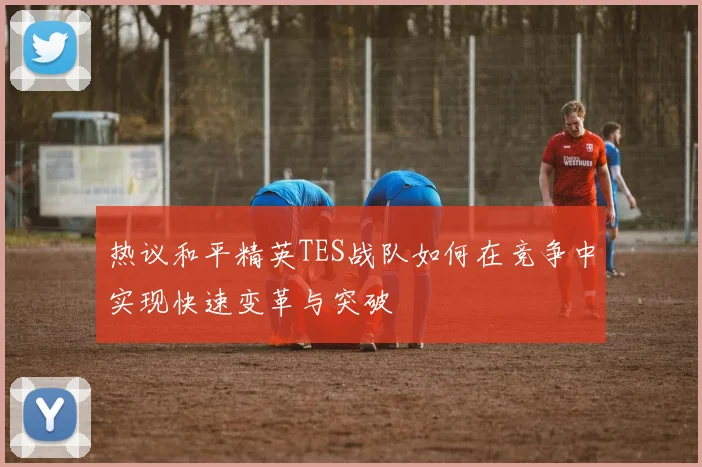 热议和平精英TES战队如何在竞争中实现快速变革与突破