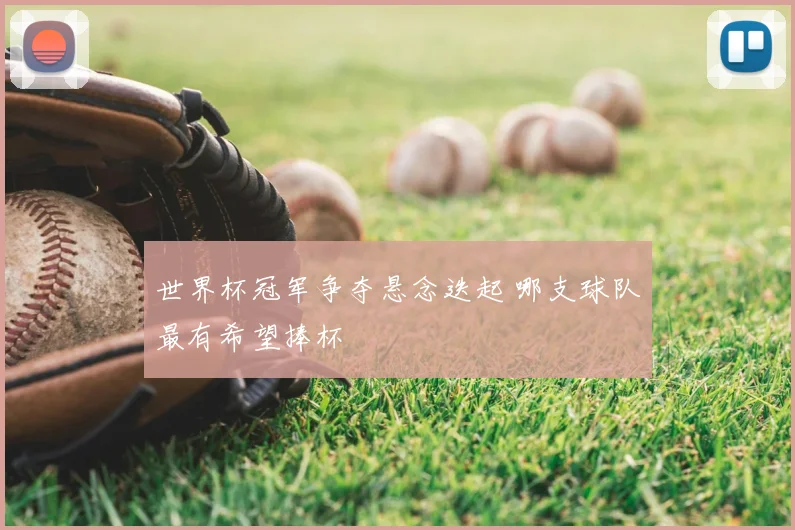 世界杯冠军争夺悬念迭起 哪支球队最有希望捧杯