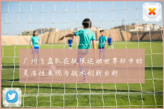 广州飞盘队在极限运动世界杯中的灵活性表现与战术创新分析