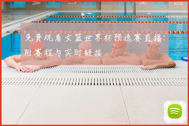 免费观看女篮世界杯预选赛直播:附赛程与实时链接