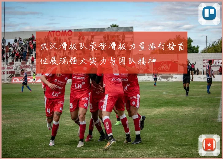 武汉滑板队荣登滑板力量排行榜首位展现强大实力与团队精神