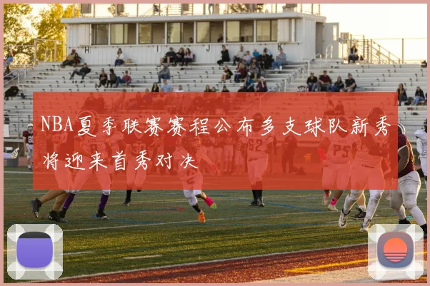 NBA夏季联赛赛程公布多支球队新秀将迎来首秀对决