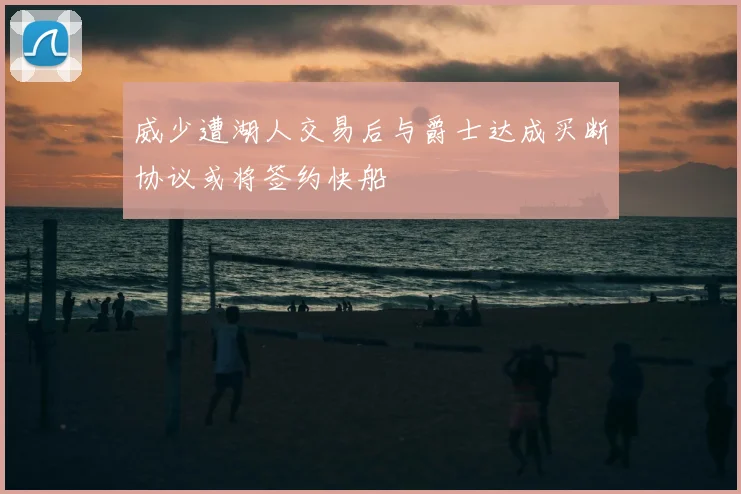 威少遭湖人交易后与爵士达成买断协议或将签约快船