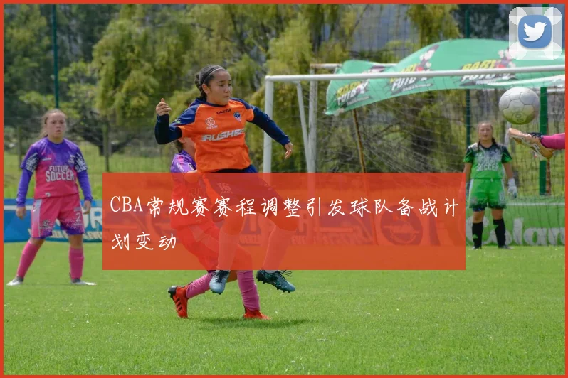 CBA常规赛赛程调整引发球队备战计划变动