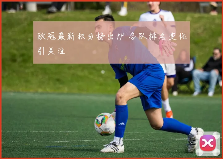 欧冠最新积分榜出炉 各队排名变化引关注