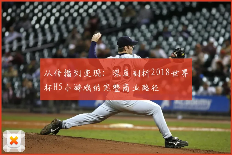 从传播到变现：深度剖析2018世界杯H5小游戏的完整商业路径
