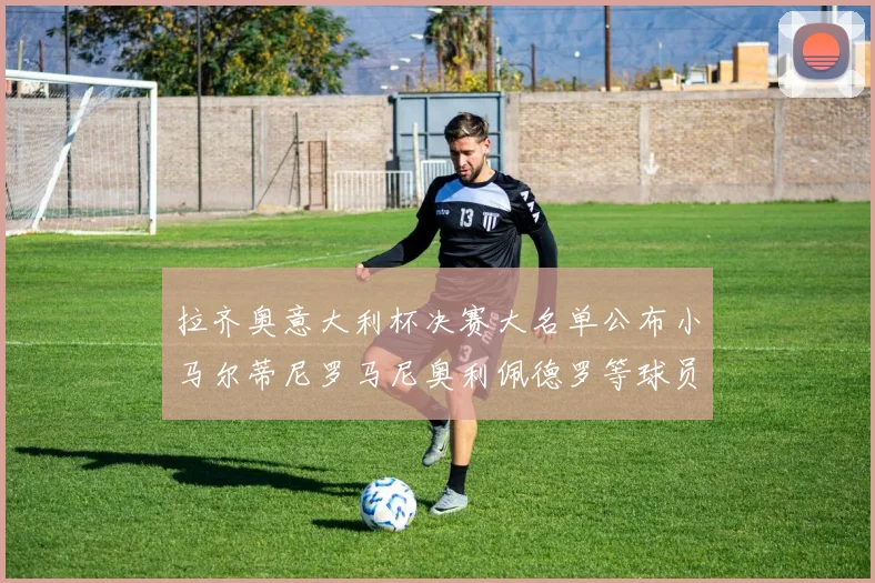 拉齐奥意大利杯决赛大名单公布小马尔蒂尼罗马尼奥利佩德罗等球员入选