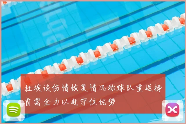 杜埃谈伤情恢复情况称球队重返榜首需全力以赴守住优势