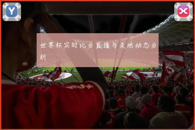 世界杯实时比分直播与走地动态分析