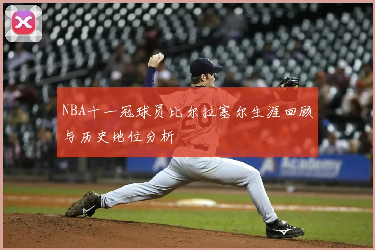 NBA十一冠球员比尔拉塞尔生涯回顾与历史地位分析