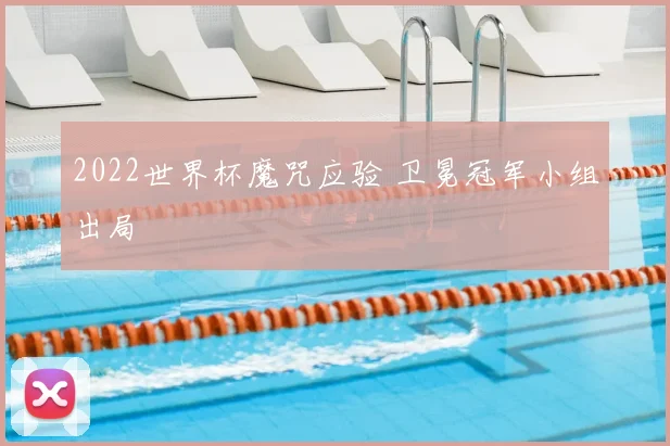 2022世界杯魔咒应验 卫冕冠军小组出局