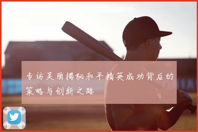 专访吴丽揭秘和平精英成功背后的策略与创新之路