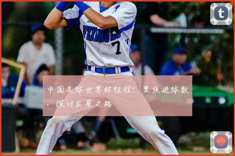 中国足球世界杯征程：聚焦进球数，探讨发展之路
