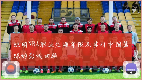 姚明NBA职业生涯年限及其对中国篮球的影响回顾