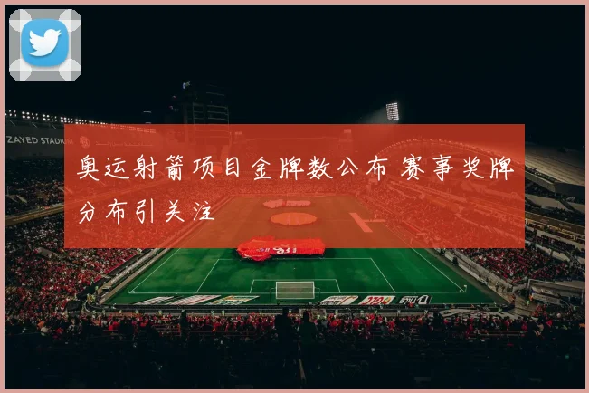 奥运射箭项目金牌数公布 赛事奖牌分布引关注
