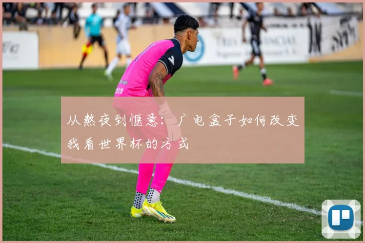 从熬夜到惬意：广电盒子如何改变我看世界杯的方式