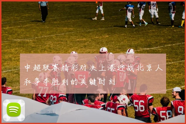 中超联赛精彩对决上港迎战北京人和争夺胜利的关键时刻