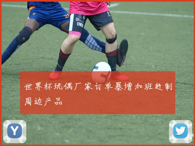 世界杯玩偶厂家订单暴增加班赶制周边产品