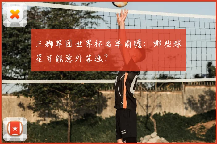 三狮军团世界杯名单前瞻：哪些球星可能意外落选？