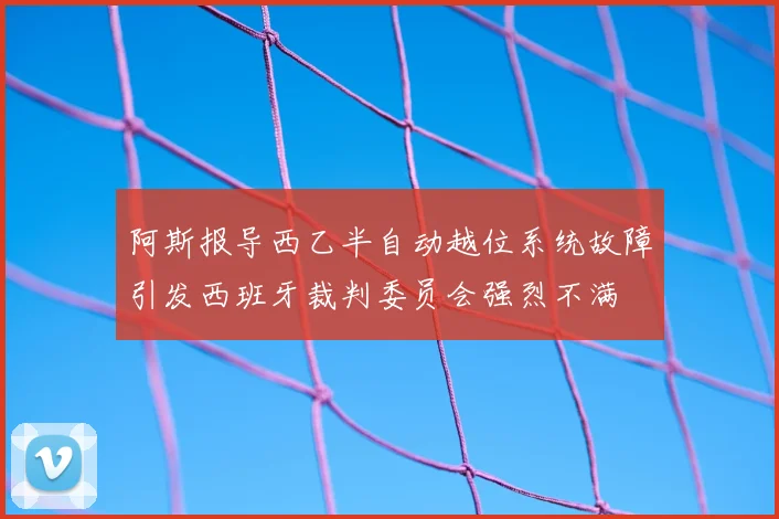 阿斯报导西乙半自动越位系统故障引发西班牙裁判委员会强烈不满