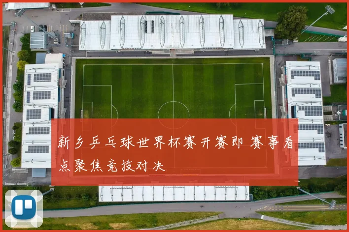 新乡乒乓球世界杯赛开赛即 赛事看点聚焦竞技对决