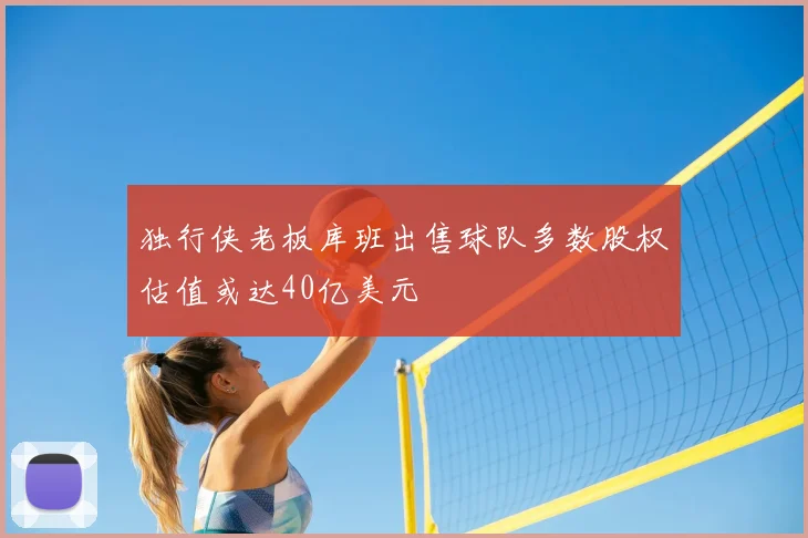 独行侠老板库班出售球队多数股权估值或达40亿美元