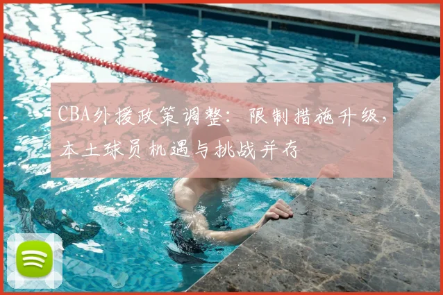 CBA外援政策调整：限制措施升级，本土球员机遇与挑战并存