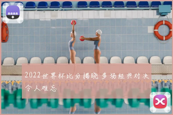 2022世界杯比分揭晓 多场经典对决令人难忘