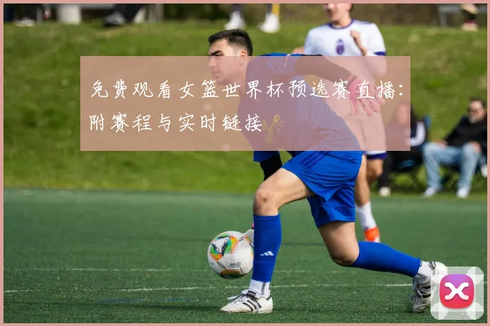 免费观看女篮世界杯预选赛直播:附赛程与实时链接