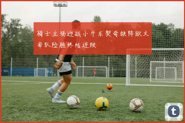 骑士主场迎战小牛东契奇缺阵欧文率队险胜终结连败