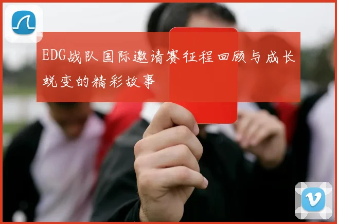 EDG战队国际邀请赛征程回顾与成长蜕变的精彩故事