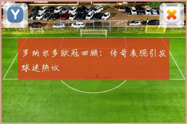 罗纳尔多欧冠回顾：传奇表现引发球迷热议