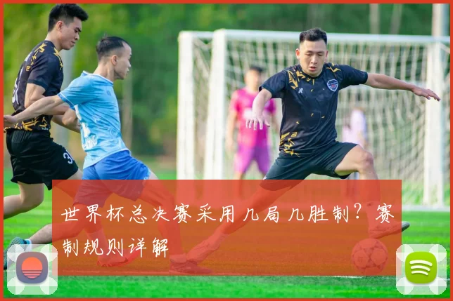 世界杯总决赛采用几局几胜制？赛制规则详解