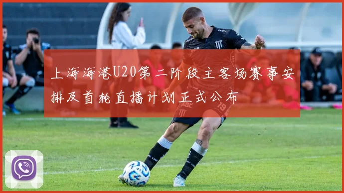 上海海港U20第二阶段主客场赛事安排及首轮直播计划正式公布