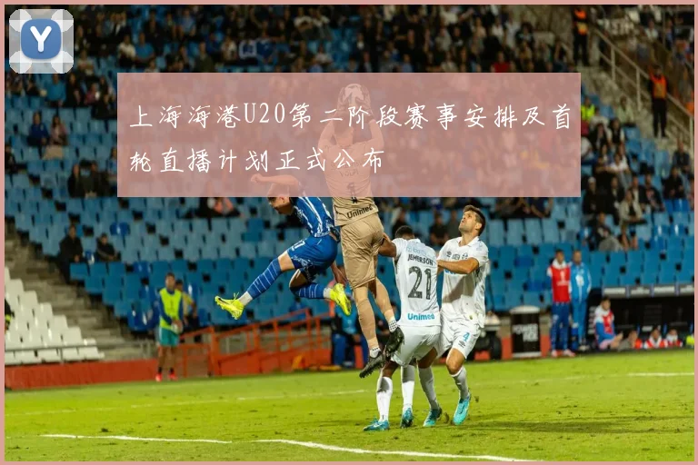 上海海港U20第二阶段赛事安排及首轮直播计划正式公布