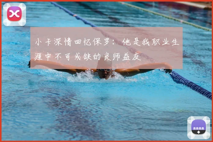 小卡深情回忆保罗:他是我职业生涯中不可或缺的良师益友