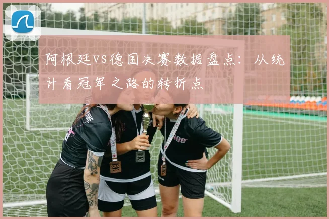 阿根廷vs德国决赛数据盘点:从统计看冠军之路的转折点
