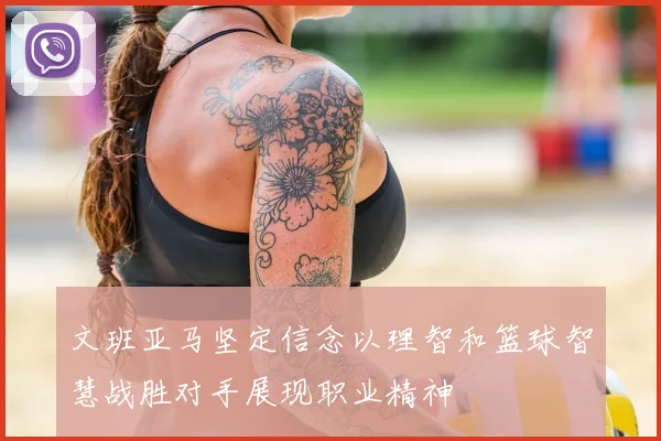 文班亚马坚定信念以理智和篮球智慧战胜对手展现职业精神