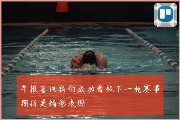 早报喜讯我们成功晋级下一轮赛事期待更精彩表现