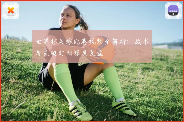 世界杯足球比赛视频全解析:战术与关键时刻深度复盘