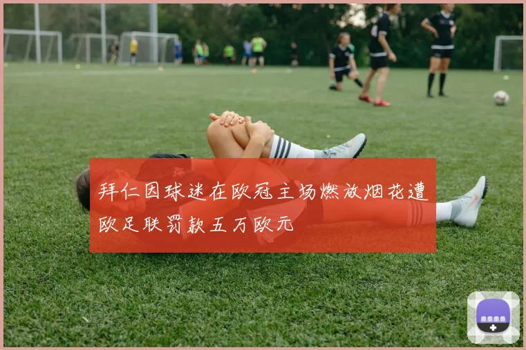 拜仁因球迷在欧冠主场燃放烟花遭欧足联罚款五万欧元