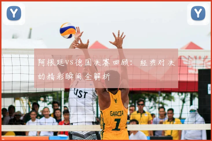 阿根廷vs德国决赛回顾:经典对决的精彩瞬间全解析