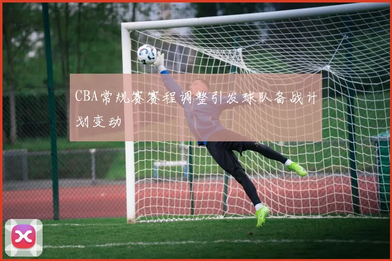 CBA常规赛赛程调整引发球队备战计划变动