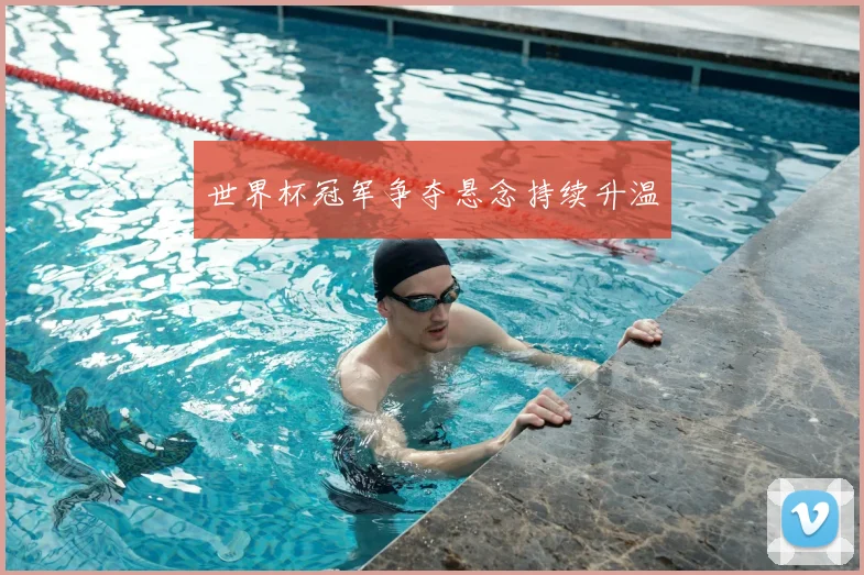 世界杯冠军争夺悬念持续升温