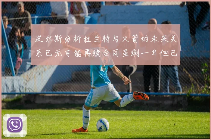 皮尔斯分析杜兰特与火箭的未来关系已无可能再续合同虽剩一年但已破裂