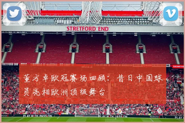 董方卓欧冠赛场回顾：昔日中国球员亮相欧洲顶级舞台