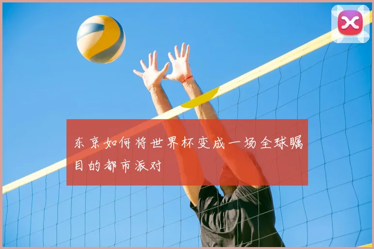 东京如何将世界杯变成一场全球瞩目的都市派对