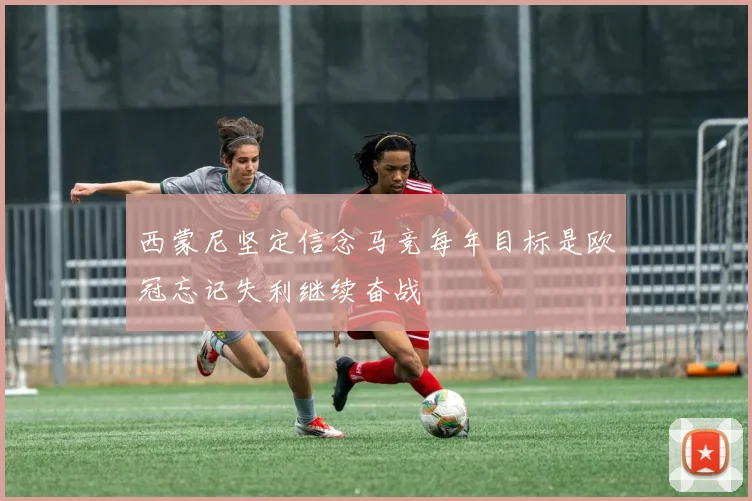 西蒙尼坚定信念马竞每年目标是欧冠忘记失利继续奋战