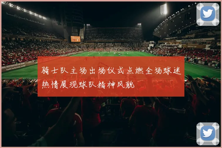骑士队主场出场仪式点燃全场球迷热情展现球队精神风貌